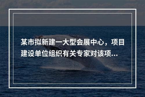 某市拟新建一大型会展中心，项目建设单位组织有关专家对该项目的