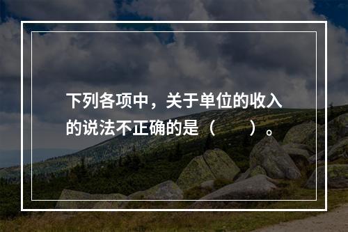 下列各项中，关于单位的收入的说法不正确的是（　　）。