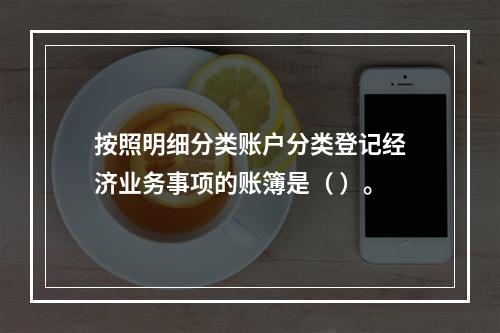 按照明细分类账户分类登记经济业务事项的账簿是（ ）。