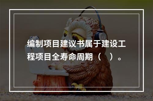 编制项目建议书属于建设工程项目全寿命周期（　）。