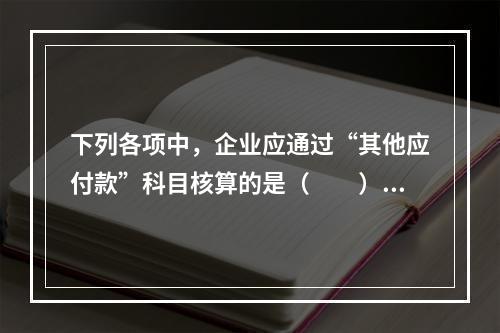 下列各项中，企业应通过“其他应付款”科目核算的是（　　）。