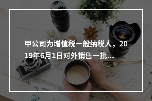 甲公司为增值税一般纳税人，2019年6月1日对外销售一批商品