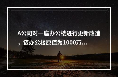 A公司对一座办公楼进行更新改造，该办公楼原值为1000万元，