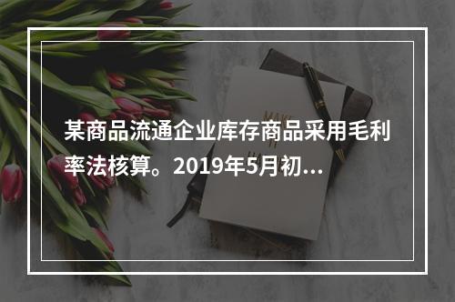 某商品流通企业库存商品采用毛利率法核算。2019年5月初，W