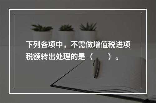 下列各项中，不需做增值税进项税额转出处理的是（　　）。