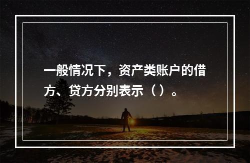 一般情况下，资产类账户的借方、贷方分别表示（ ）。