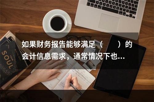 如果财务报告能够满足（　　）的会计信息需求，通常情况下也可以