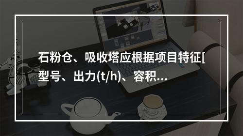 石粉仓、吸收塔应根据项目特征[型号、出力(t/h)、容积或