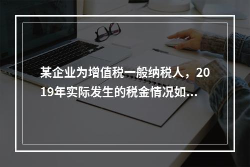 某企业为增值税一般纳税人，2019年实际发生的税金情况如下：