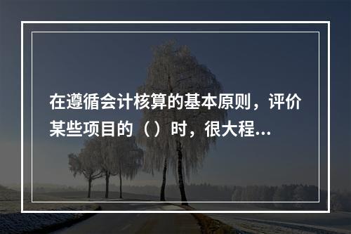 在遵循会计核算的基本原则，评价某些项目的（ ）时，很大程度上