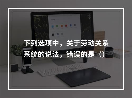 下列选项中，关于劳动关系系统的说法，错误的是（）