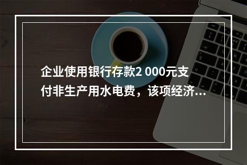 企业使用银行存款2 000元支付非生产用水电费，该项经济业务