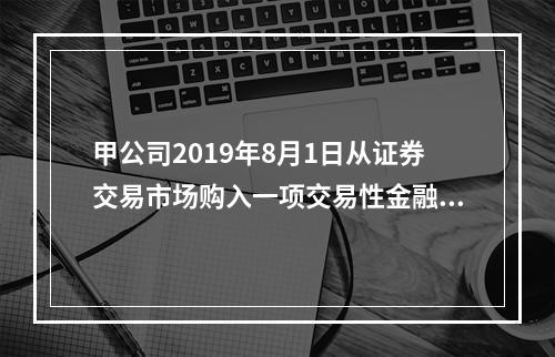 甲公司2019年8月1日从证券交易市场购入一项交易性金融资产