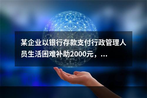 某企业以银行存款支付行政管理人员生活困难补助2000元，下列