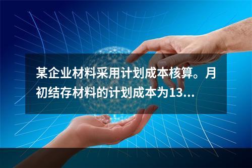 某企业材料采用计划成本核算。月初结存材料的计划成本为130万