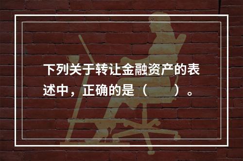 下列关于转让金融资产的表述中，正确的是（　　）。