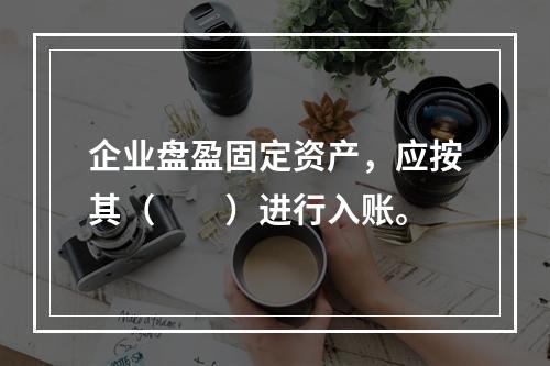 企业盘盈固定资产，应按其（　　）进行入账。