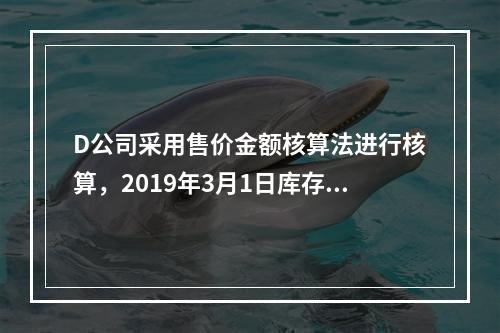 D公司采用售价金额核算法进行核算，2019年3月1日库存商品