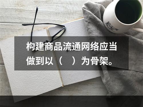 构建商品流通网络应当做到以（　）为骨架。