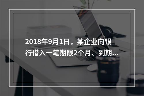 2018年9月1日，某企业向银行借入一笔期限2个月、到期一次