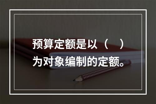 预算定额是以（　）为对象编制的定额。