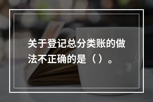 关于登记总分类账的做法不正确的是（ ）。