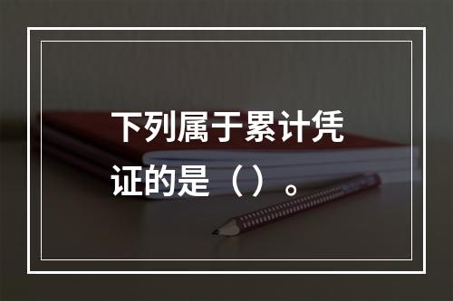 下列属于累计凭证的是（ ）。