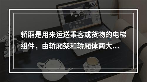 轿厢是用来运送乘客或货物的电梯组件，由轿厢架和轿厢体两大部分