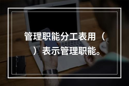 管理职能分工表用（　）表示管理职能。