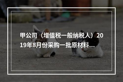 甲公司（增值税一般纳税人）2019年8月份采购一批原材料，支