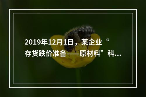 2019年12月1日，某企业“存货跌价准备——原材料”科目贷