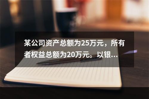 某公司资产总额为25万元，所有者权益总额为20万元。以银行存