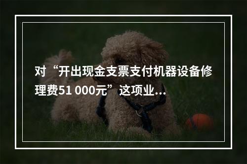 对“开出现金支票支付机器设备修理费51 000元”这项业务，