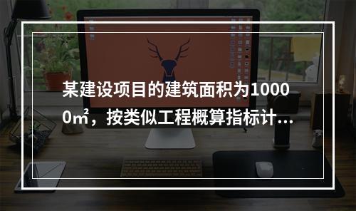 某建设项目的建筑面积为10000㎡，按类似工程概算指标计算的