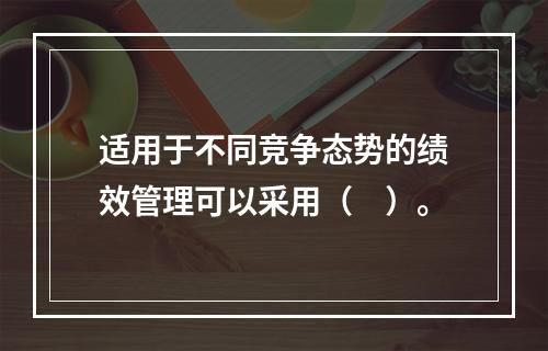 适用于不同竞争态势的绩效管理可以采用（　）。