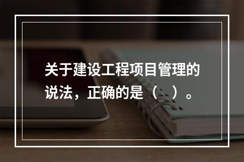 关于建设工程项目管理的说法，正确的是（　）。