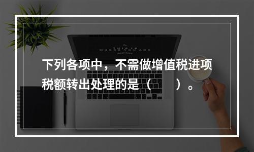 下列各项中，不需做增值税进项税额转出处理的是（　　）。