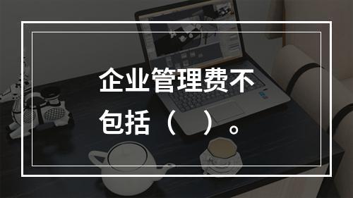 企业管理费不包括（　）。