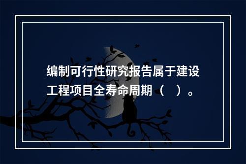 编制可行性研究报告属于建设工程项目全寿命周期（　）。