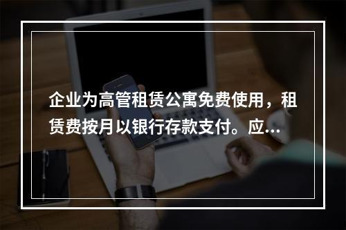 企业为高管租赁公寓免费使用，租赁费按月以银行存款支付。应编制