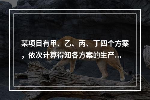 某项目有甲、乙、丙、丁四个方案，依次计算得知各方案的生产能力