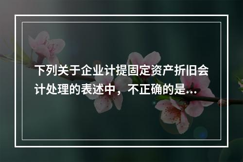 下列关于企业计提固定资产折旧会计处理的表述中，不正确的是（　