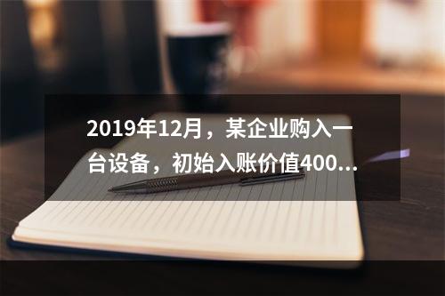 2019年12月，某企业购入一台设备，初始入账价值400万元