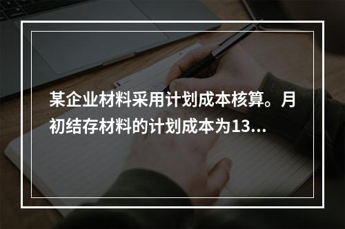 某企业材料采用计划成本核算。月初结存材料的计划成本为130万