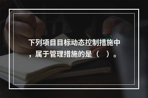 下列项目目标动态控制措施中，属于管理措施的是（　）。