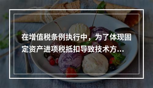 在增值税条例执行中，为了体现固定资产进项税抵扣导致技术方案应