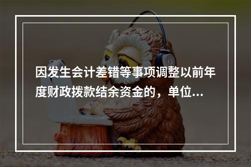 因发生会计差错等事项调整以前年度财政拨款结余资金的，单位按照