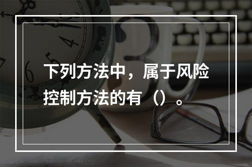 下列方法中，属于风险控制方法的有（）。