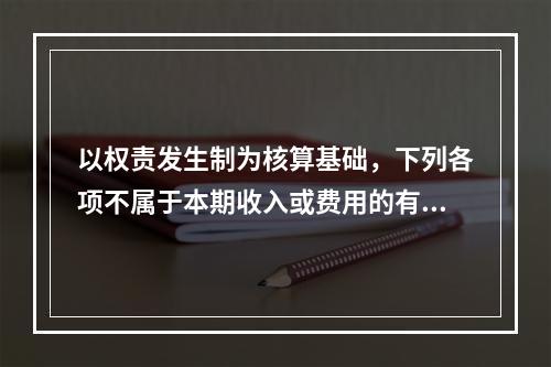 以权责发生制为核算基础，下列各项不属于本期收入或费用的有（