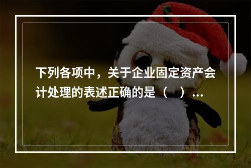 下列各项中，关于企业固定资产会计处理的表述正确的是（　）。